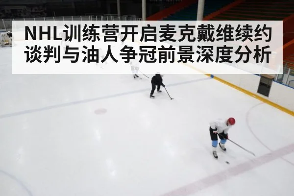 NHL训练营开启麦克戴维续约谈判与油人争冠前景深度分析