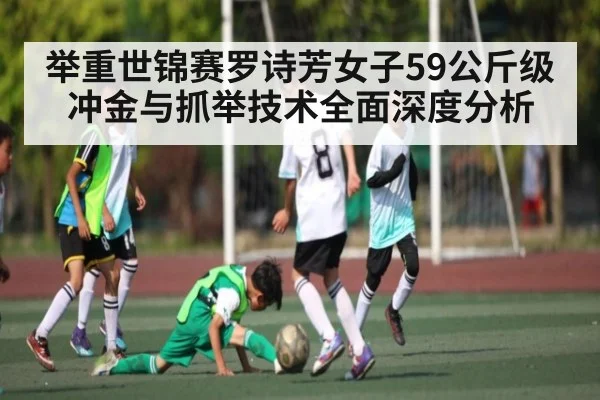 举重世锦赛罗诗芳女子59公斤级冲金与抓举技术全面深度分析（kaiyun）
