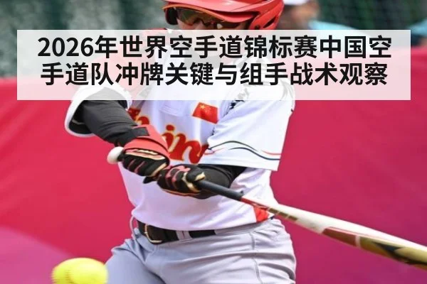 2026年世界空手道锦标赛中国空手道队冲牌关键与组手战术观察（kaiyun）