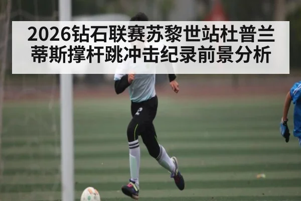 2026钻石联赛苏黎世站杜普兰蒂斯撑杆跳冲击纪录前景分析（kaiyun）