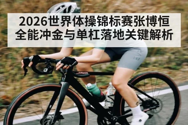 2026世界体操锦标赛张博恒全能冲金与单杠落地关键解析（kaiyun）