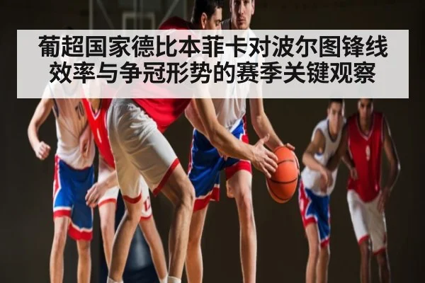 葡超国家德比本菲卡对波尔图锋线效率与争冠形势的赛季关键观察（kaiyun）