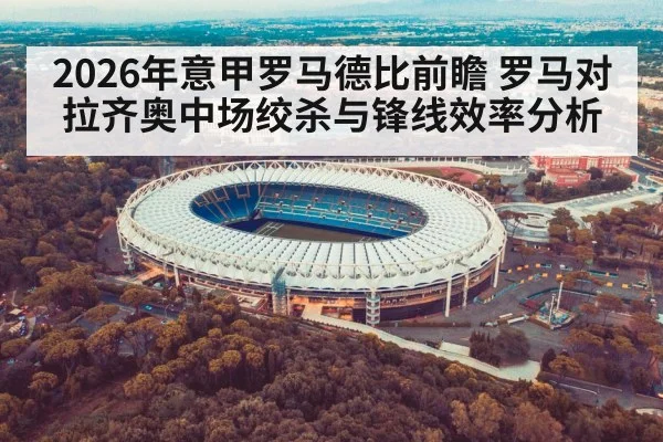 2026年意甲罗马德比前瞻 罗马对拉齐奥中场绞杀与锋线效率分析（kaiyun）